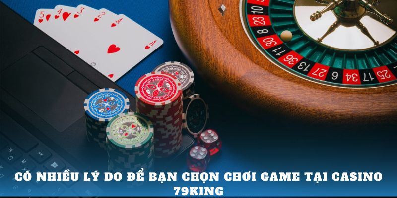 Có nhiều lý do để bạn chọn chơi game tại Casino 79King